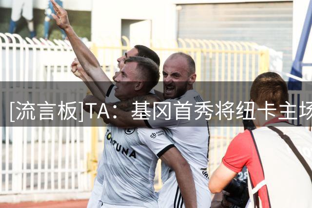 [流言板]TA：基冈首秀将纽卡主场观众提升四倍，是现代纽卡的奠基人